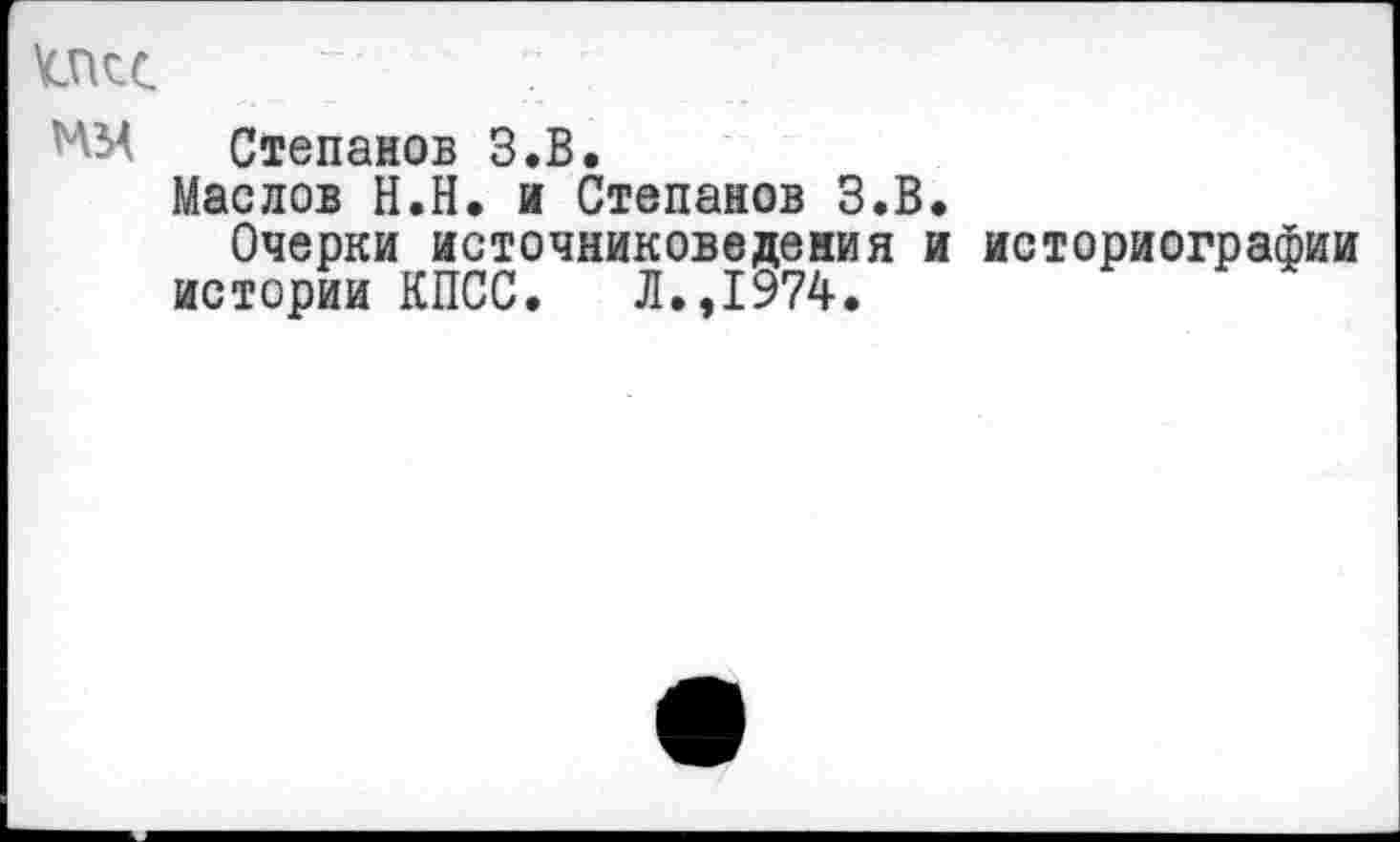 ﻿ММ Степанов З.В.
Маслов Н.Н. и Степанов З.В.
Очерки источниковедения и историографии истории КПСС. Л.,1974.